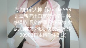 专约良家大神『jaacckk999』最新流出白富美留学生 性感模特 语文教师 众多骚婊 羡慕大神的钞能力 夜夜做新郎200903日本留学生2 (2)