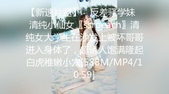 【新速片遞】 ✨反差骚学妹✨清纯小仙女〖ssrpeach〗清纯女大学生在沙发上被坏哥哥进入身体了，超诱人饱满隆起白虎稚嫩小穴[588M/MP4/10:59]