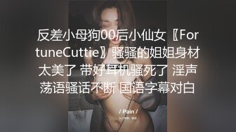 反差小母狗00后小仙女〖FortuneCuttie〗骚骚的姐姐身材太美了 带好耳机骚死了 淫声荡语骚话不断 国语字幕对白