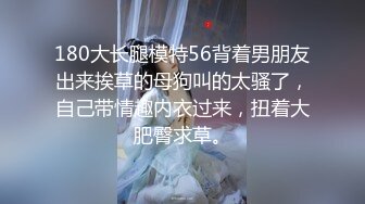 180大长腿模特56背着男朋友出来挨草的母狗叫的太骚了，自己带情趣内衣过来，扭着大肥臀求草。