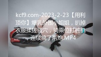 kcf9.com-2023-2-23【用利顶你】爆乳外围小姐姐，扒掉衣服揉搓骚穴，骑乘位打桩机，连续搞了两炮.MP4