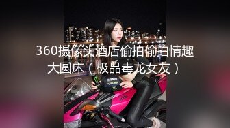 360摄像头酒店偷拍偷拍情趣大圆床（极品毒龙女友）