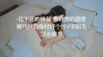 -花千元吃快餐 贵有贵的道理 嫩鸡肤白身材好个性V字阴毛淫水很多