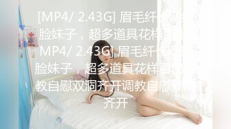 [MP4/ 2.43G] 眉毛纤长网红脸妹子，超多道具花样百出[MP4/ 2.43G] 眉毛纤长网红脸妹子，超多道具花样百出调教自慰双洞齐开调教自慰双洞齐开