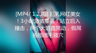 [MP4/ 1.23G] 巨乳网红美女！3小时激情操逼！站立后入撞击，两个大奶直晃动，假屌抽插微毛骚穴