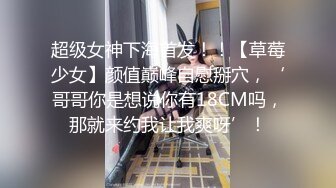 超级女神下海首发！！【草莓少女】颜值巅峰自慰掰穴，‘哥哥你是想说你有18CM吗，那就来约我让我爽呀’！