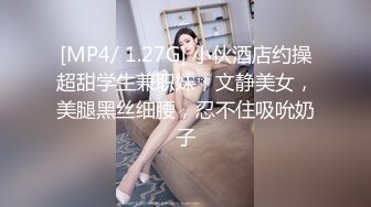 [MP4/ 1.27G] 小伙酒店约操超甜学生兼职妹，文静美女，美腿黑丝细腰，忍不住吸吮奶子