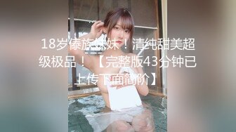 18岁傣族妹妹！清纯甜美超级极品！ 【完整版43分钟已上传下面简阶】