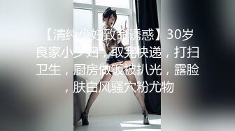 【清纯少妇致命诱惑】30岁良家小少妇，取完快递，打扫卫生，厨房做饭被扒光，露脸，肤白风骚穴粉尤物