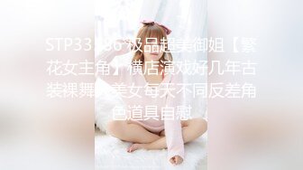 STP33586 极品超美御姐【繁花女主角】横店演戏好几年古装裸舞大美女每天不同反差角色道具自慰