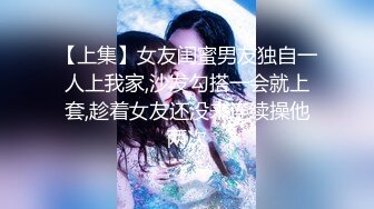 【上集】女友闺蜜男友独自一人上我家,沙发勾搭一会就上套,趁着女友还没来连续操他两次