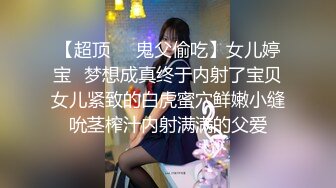 【超顶❤️鬼父偷吃】女儿婷宝✿梦想成真终于内射了宝贝女儿紧致的白虎蜜穴鲜嫩小缝吮茎榨汁内射满满的父爱