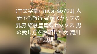 (中文字幕) [mcsr-46701] 人妻不倫旅行 昼顔 Kカップの乳房 経験豊富なセックス 男の愛し方を熟知した女 滝川恵理