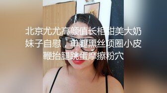 北京尤尤高颜值长相甜美大奶妹子自慰，单腿黑丝项圈小皮鞭抬腿跳蛋摩擦粉穴