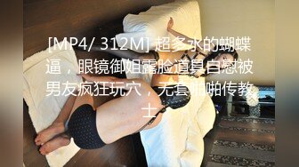 [MP4/ 312M] 超多水的蝴蝶逼，眼镜御姐露脸道具自慰被男友疯狂玩穴，无套啪啪传教士