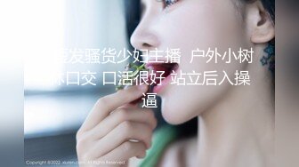 -短发骚货少妇主播  户外小树林口交 口活很好 站立后入操逼