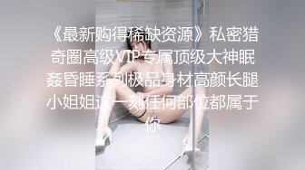 《最新购得稀缺资源》私密猎奇圈高级VIP专属顶级大神眠姦昏睡系列极品身材高颜长腿小姐姐这一刻任何部位都属于你