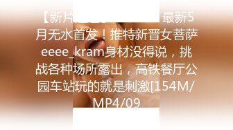 【新片速遞】    ⚫️⚫️最新5月无水首发！推特新晋女菩萨eeee_kram身材没得说，挑战各种场所露出，高铁餐厅公园车站玩的就是刺激[154M/MP4/09