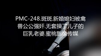 PMC-248.斑斑.新婚媳妇被禽兽公公强奸.无套操了儿子的巨乳老婆.蜜桃影像传媒