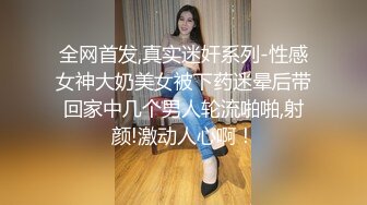 全网首发,真实迷奸系列-性感女神大奶美女被下药迷晕后带回家中几个男人轮流啪啪,射颜!激动人心啊！