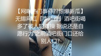 【网曝热门事件??惊爆新瓜】无锡网红『李师雅』酒吧街喝多了被人轮着操 据说还是自愿行为 之前酒吧街门口还给别人口?