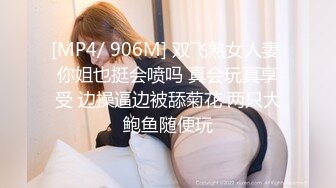 [MP4/ 906M] 双飞熟女人妻 你姐也挺会喷吗 真会玩真享受 边操逼边被舔菊花 两只大鲍鱼随便玩