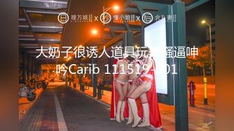 大奶子很诱人道具玩弄骚逼呻吟Carib 111519-001