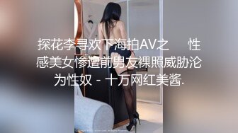 探花李寻欢下海拍AV之❤️性感美女惨遭前男友裸照威胁沦为性奴 - 十万网红美酱.