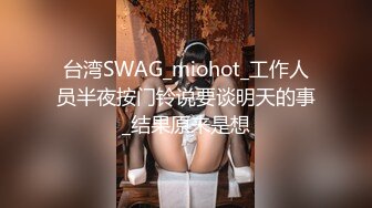 台湾SWAG_miohot_工作人员半夜按门铃说要谈明天的事_结果原来是想