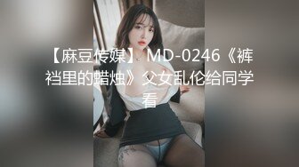 【麻豆传媒】 MD-0246《裤裆里的蜡烛》父女乱伦给同学看