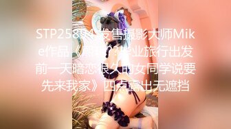 STP25894 发售摄影大师Mike作品《熙玥??毕业旅行出发前一天暗恋很久的女同学说要先来我家》四点露出无遮挡