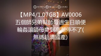 【MP4/1.07GB】AV0006 五個師兄弟幫師母過生日順便輪姦讓師母爽到高潮停不了(無碼超清國產)