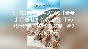 STP13406 台湾SWAG『希希』企划剧情 爷爷泡的茶下药被迷玩 NTR癖男友发现一起3P 轮为肉便器