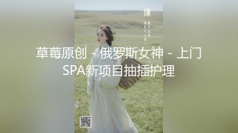 草莓原创 - 俄罗斯女神 - 上门SPA新项目抽插护理