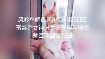 风吟鸟唱最新出品MISSLEG蜜丝乔女神进军国模界与摄影师互动国语对白