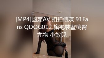 [MP4]國產AV 扣扣傳媒 91Fans QDOG012 旗袍裝蜜桃臀尤物 小敏兒