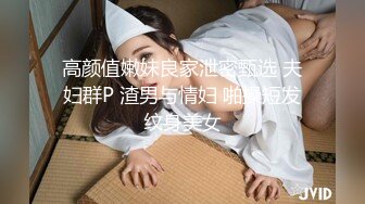 高颜值嫩妹良家泄密甄选 夫妇群P 渣男与情妇 啪操短发纹身美女