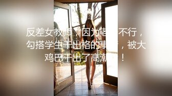 反差女教师，因为老公不行，勾搭学生干出格的事情，被大鸡巴干出了高潮脸！