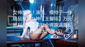 女神泄密！演员、模特于一身极品高颜女神【王馨瑶】万元福利全集，浴缸全裸露逼露屁眼抹油超大尺度 (5)