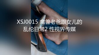 XSJ0015 禽兽老爸跟女儿的乱伦日常2 性视界传媒