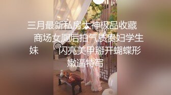 三月最新私房大神极品收藏❤️商场女厕后拍气质贵妇学生妹❤️✿闪亮美甲掰开蝴蝶形嫩逼特写