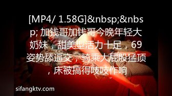 [MP4/ 1.58G]&nbsp;&nbsp; 加钱哥加钱哥今晚年轻大奶妹，甜美型活力十足，69姿势舔逼交，骑乘大屁股猛顶，床被搞得吱吱作响