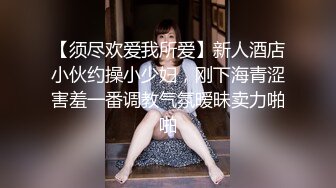 【须尽欢爱我所爱】新人酒店小伙约操小少妇，刚下海青涩害羞一番调教气氛暧昧卖力啪啪