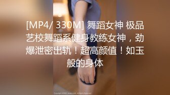 [MP4/ 330M] 舞蹈女神 极品艺校舞蹈系健身教练女神，劲爆泄密出轨！超高颜值！如玉般的身体