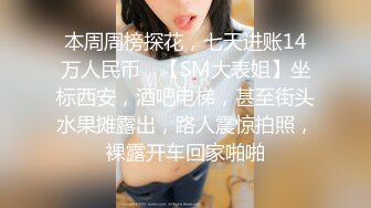 本周周榜探花，七天进账14万人民币，【SM大表姐】坐标西安，酒吧电梯，甚至街头水果摊露出，路人震惊拍照，裸露开车回家啪啪