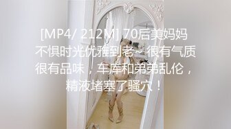 [MP4/ 212M] 70后美妈妈 不惧时光优雅到老~ 很有气质很有品味，车库和弟弟乱伦，精液堵塞了骚穴！