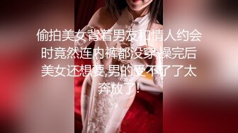 偷拍美女背着男友和情人约会时竟然连内裤都没穿,操完后美女还想要,男的受不了了太奔放了!