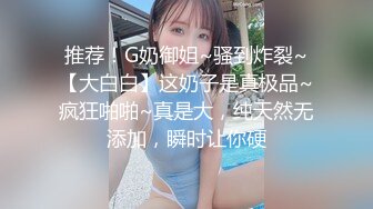 推荐！G奶御姐~骚到炸裂~【大白白】这奶子是真极品~疯狂啪啪~真是大，纯天然无添加，瞬时让你硬