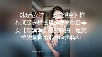 《极品女神☀️反差泄密》推特顶级身材长腿蜂腰蜜桃臀美女【淫淇淇】付费私拍，足交情趣各种啪啪呻吟声特勾