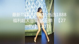 最新TS美人妖网红 甄选1888福利超大合集 第五弹！【276V】 (107)